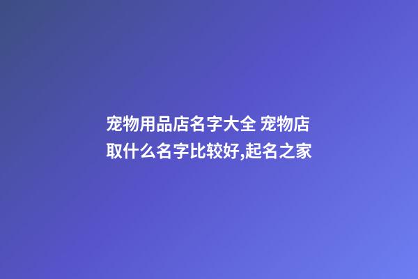 宠物用品店名字大全 宠物店取什么名字比较好,起名之家-第1张-店铺起名-玄机派